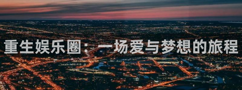 万赢娱乐体育平台注册：重生娱乐圈：一场爱与梦想的旅程
