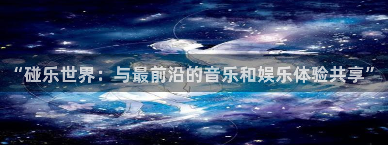 万赢娱乐平台主管：“碰乐世界：与最前沿的音乐和娱乐体验共享”