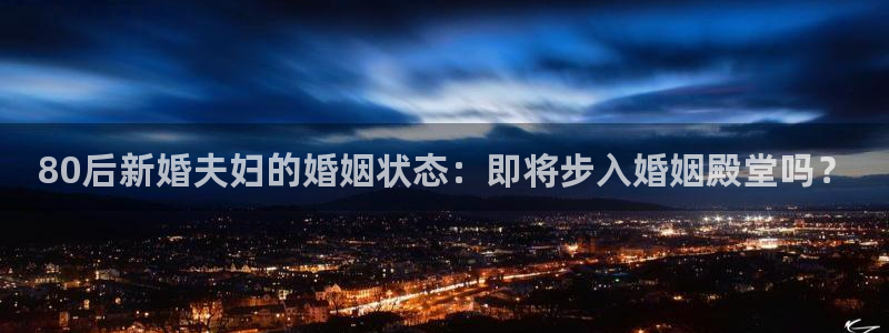 万赢娱乐体育论坛：80后新婚夫妇的婚姻状态：即将步入婚姻殿堂吗？