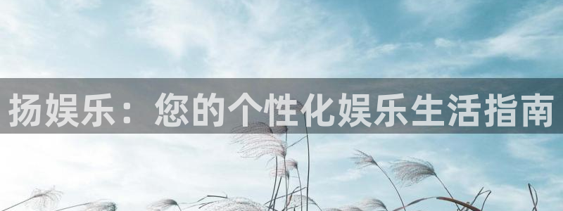 万赢娱乐f凯捷平台在线注册：扬娱乐：您的个性化娱乐生活指南
