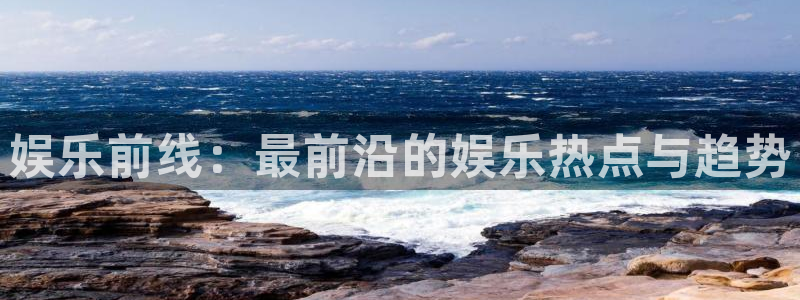 万赢娱乐代理：娱乐前线：最前沿的娱乐热点与趋势