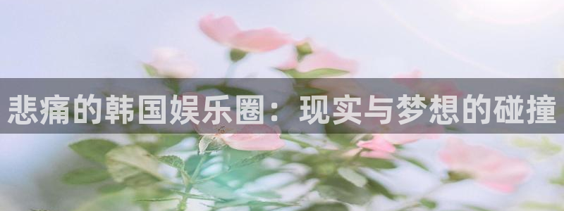 万赢娱乐3平台登录注册：悲痛的韩国娱乐圈：现实与梦想的碰撞