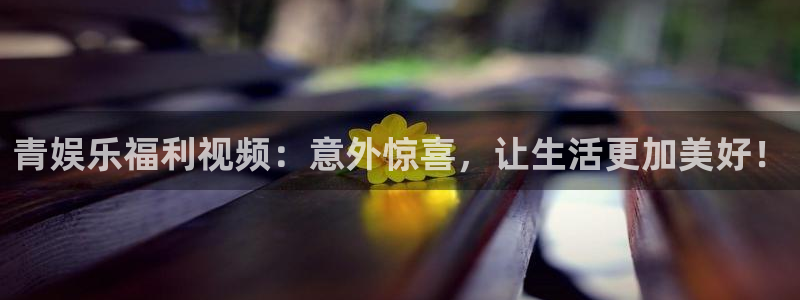 万赢娱乐注册：青娱乐福利视频：意外惊喜，让生活更加美好！