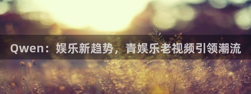 万赢娱乐体育4：Qwen：娱乐新趋势，青娱乐老视频引领潮流