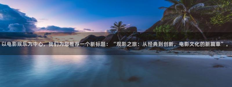 万赢娱乐体育热门赛事有哪些：以电影娱乐为中心，我们为您推荐一个新标题：“观影之旅：从经典到创新，电影文化的新篇章”。