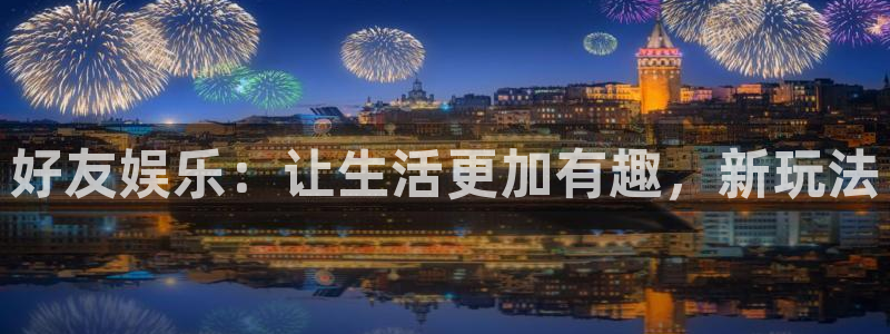 万赢娱乐凯捷注册：好友娱乐：让生活更加有趣，新玩法
