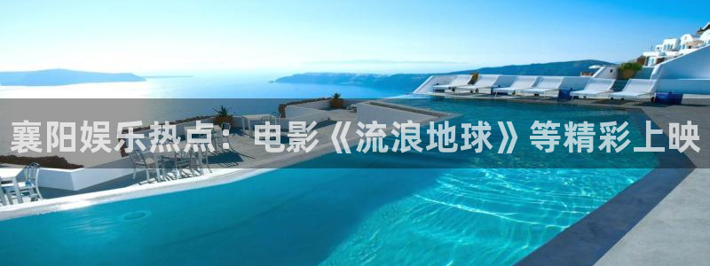 万赢娱乐包怎么样：襄阳娱乐热点：电影《流浪地球》等精彩上映