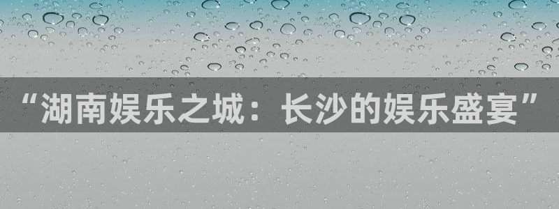 万赢娱乐体育热门赛事有哪些：“湖南娱乐之城：长沙的娱乐盛宴”