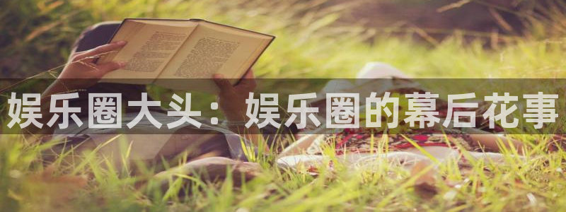 万赢娱乐2官网：娱乐圈大头：娱乐圈的幕后花事
